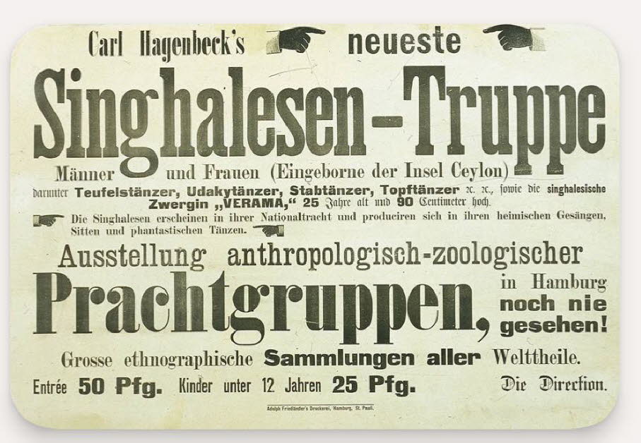 Singhalesen-Truppe:  1883/84 konnten weiße Besucher bei Hagenbeck in Hamburg in einer „Ceylonschau“ Singalesen aus  Ceylon neben importierten Elefanten, Tigern, Waranen, Büffeln und Schlangen bestaunen. John Hagenbeck, ein Halbbruder von Carl Hagenbeck, d